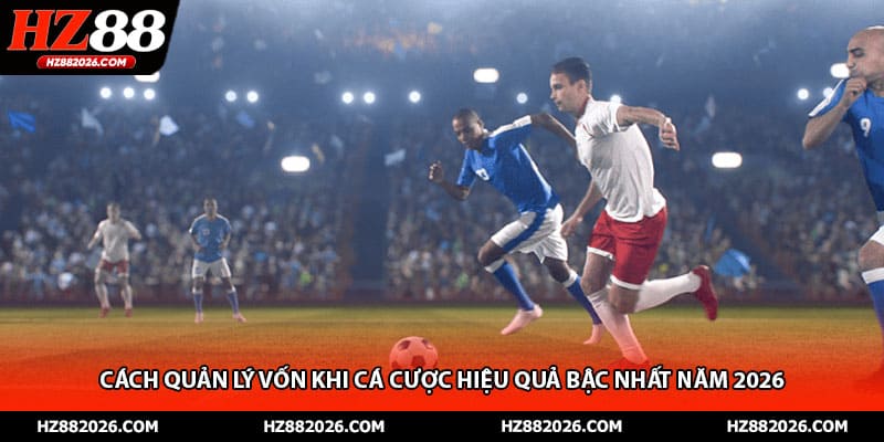 Cách Quản Lý Vốn Khi Cá Cược Hiệu Quả Bậc Nhất Năm 2026