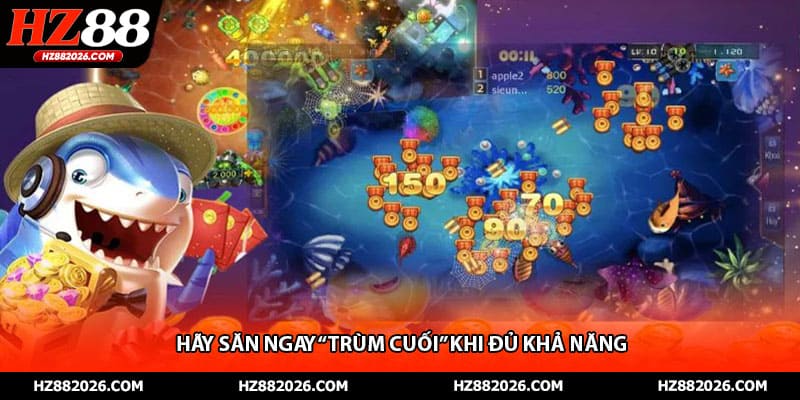 Hãy săn ngay “trùm cuối” khi đủ khả năng 